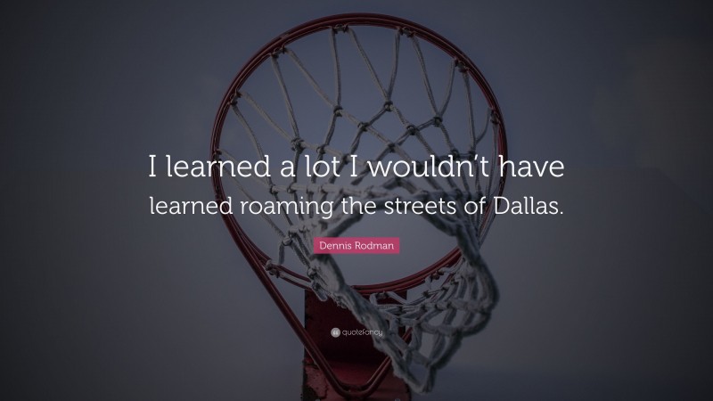 Dennis Rodman Quote: “I learned a lot I wouldn’t have learned roaming the streets of Dallas.”