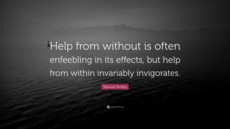 Samuel Smiles Quote: “Help from without is often enfeebling in its effects, but help from within invariably invigorates.”