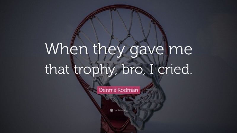 Dennis Rodman Quote: “When they gave me that trophy, bro, I cried.”