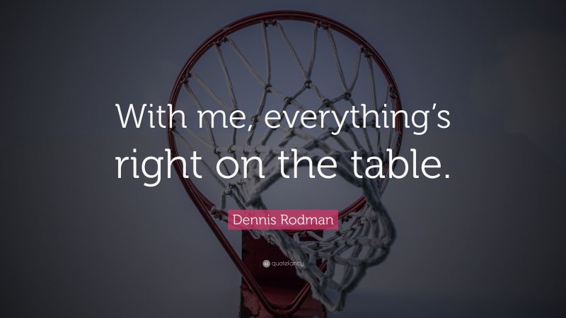 Dennis Rodman Quote: “With me, everything’s right on the table.”