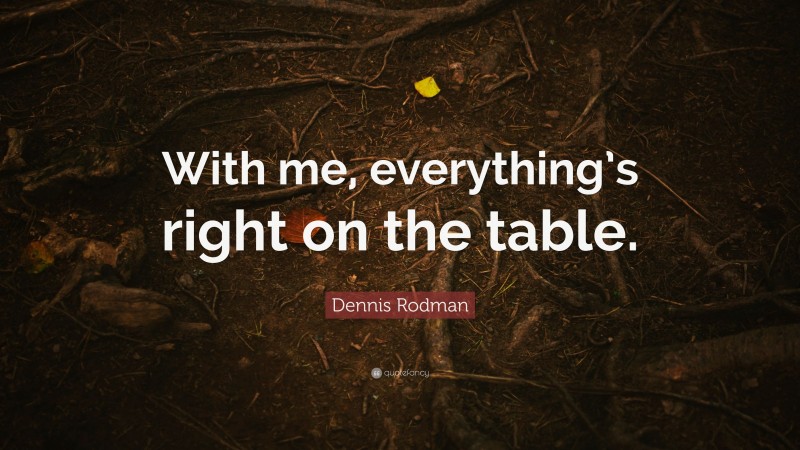 Dennis Rodman Quote: “With me, everything’s right on the table.”