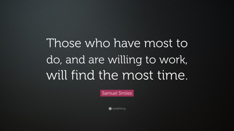 Samuel Smiles Quote: “Those who have most to do, and are willing to work, will find the most time.”