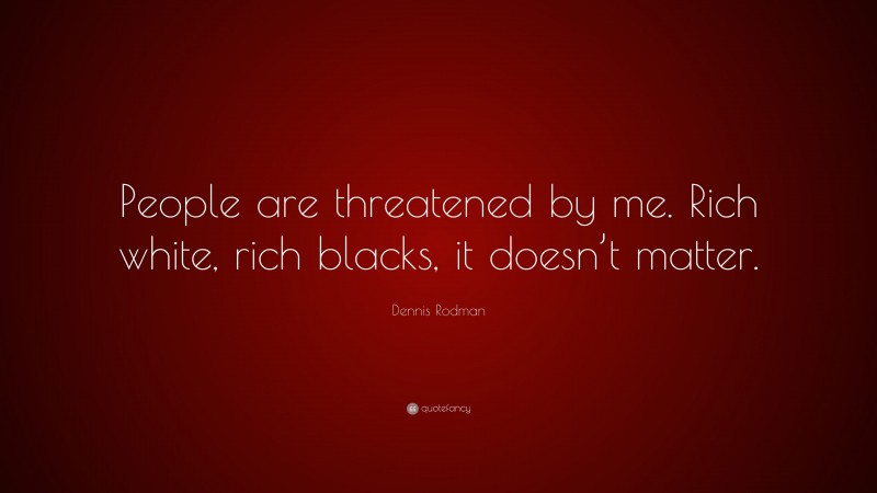 Dennis Rodman Quote: “People are threatened by me. Rich white, rich blacks, it doesn’t matter.”