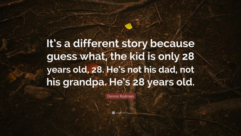 Dennis Rodman Quote: “It’s a different story because guess what, the kid is only 28 years old, 28. He’s not his dad, not his grandpa. He’s 28 years old.”