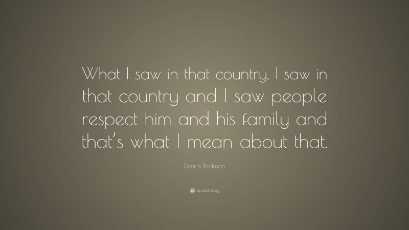 Dennis Rodman Quote: “What I saw in that country, I saw in that country and I saw people respect him and his family and that’s what I mean about that.”
