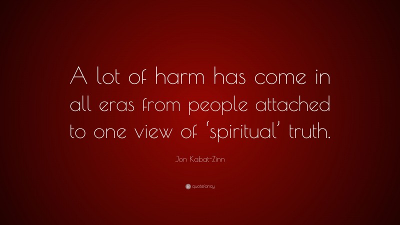 Jon Kabat-Zinn Quote: “A lot of harm has come in all eras from people attached to one view of ‘spiritual’ truth.”