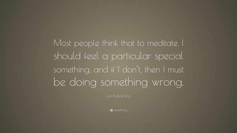 Jon Kabat-Zinn Quote: “Most people think that to meditate, I should feel a particular special something, and if I don’t, then I must be doing something wrong.”