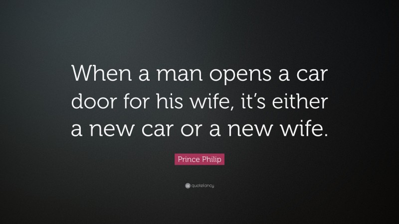Prince Philip Quote: “When a man opens a car door for his wife, it’s either a new car or a new wife.”