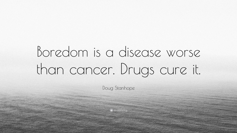 Doug Stanhope Quote: “Boredom is a disease worse than cancer. Drugs cure it.”