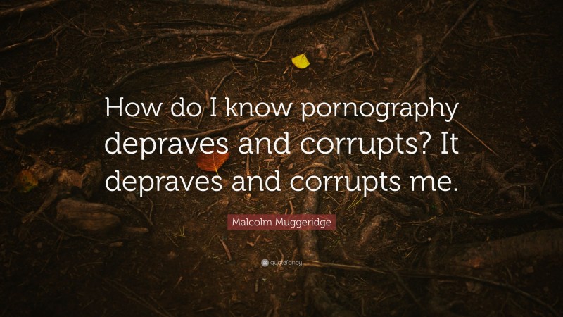 Malcolm Muggeridge Quote: “How do I know pornography depraves and corrupts? It depraves and corrupts me.”