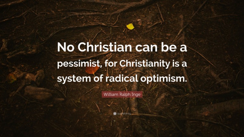 William Ralph Inge Quote: “No Christian can be a pessimist, for Christianity is a system of radical optimism.”