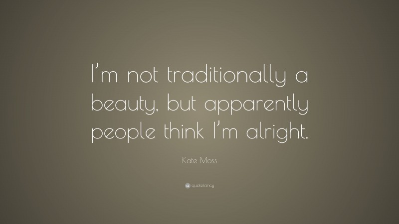 Kate Moss Quote: “I’m not traditionally a beauty, but apparently people think I’m alright.”