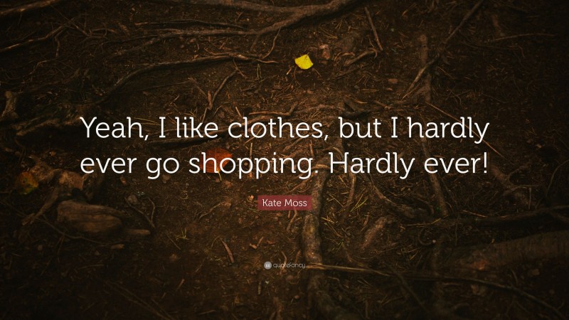 Kate Moss Quote: “Yeah, I like clothes, but I hardly ever go shopping. Hardly ever!”
