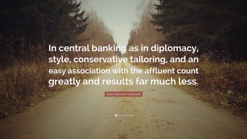 John Kenneth Galbraith Quote: “In central banking as in diplomacy, style, conservative tailoring, and an easy association with the affluent count greatly and results far much less.”