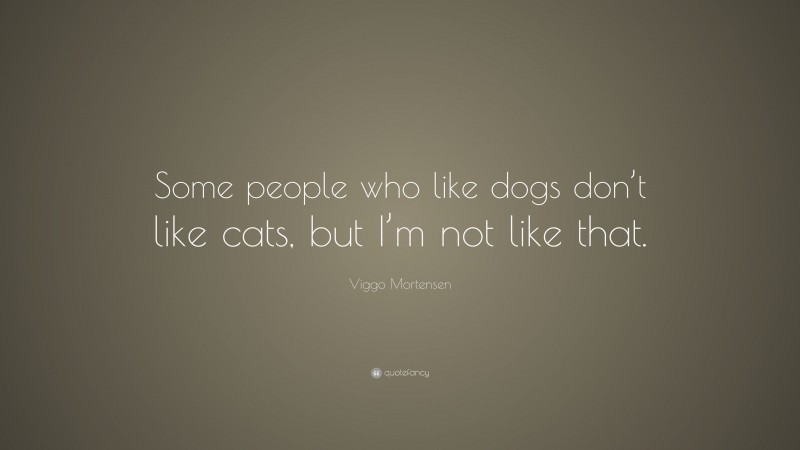 Viggo Mortensen Quote: “Some people who like dogs don’t like cats, but I’m not like that.”