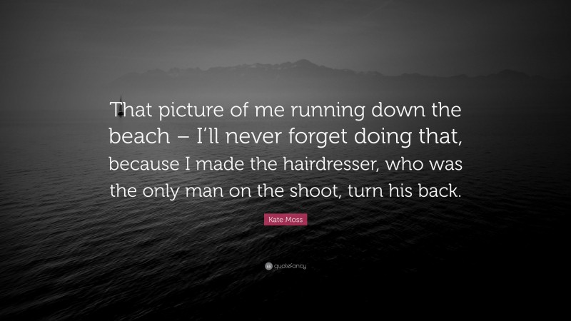 Kate Moss Quote: “That picture of me running down the beach – I’ll never forget doing that, because I made the hairdresser, who was the only man on the shoot, turn his back.”