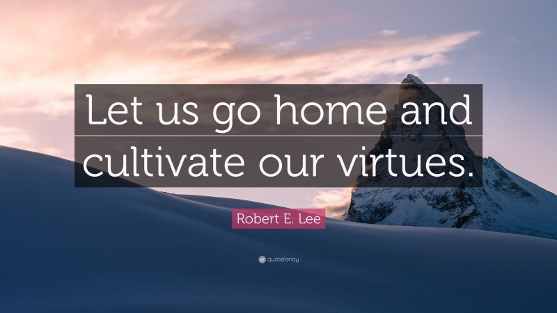 Robert E. Lee Quote: “Let us go home and cultivate our virtues.”