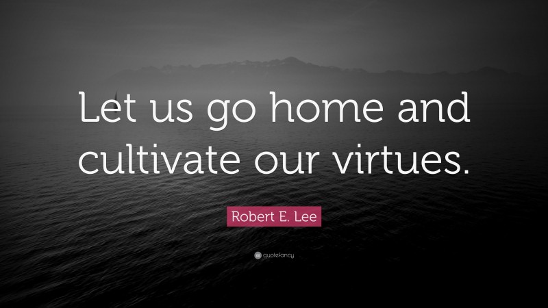 Robert E. Lee Quote: “Let us go home and cultivate our virtues.”