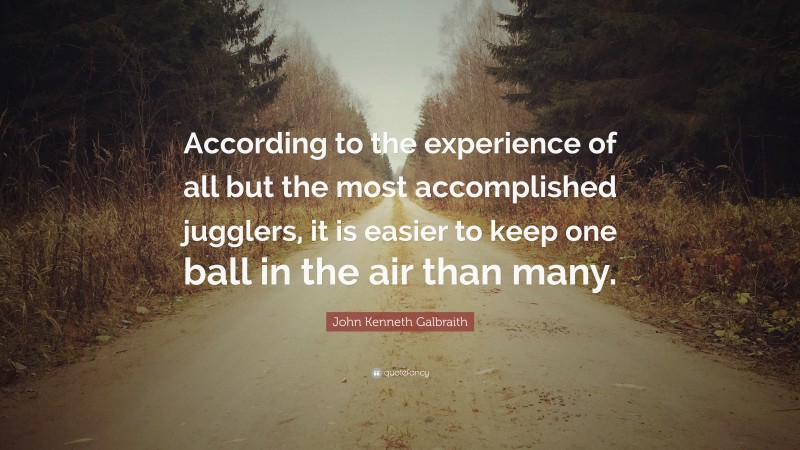 John Kenneth Galbraith Quote: “According to the experience of all but the most accomplished jugglers, it is easier to keep one ball in the air than many.”