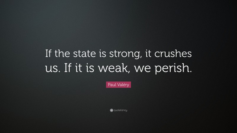 Paul Valéry Quote: “If the state is strong, it crushes us. If it is weak, we perish.”