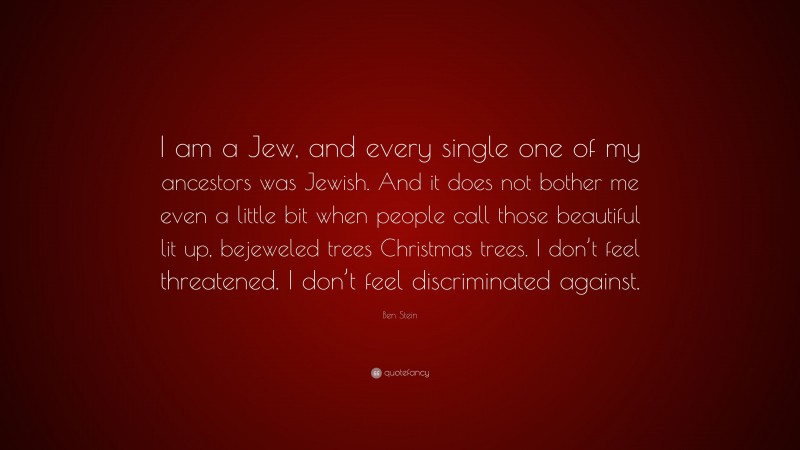 Ben Stein Quote: “I am a Jew, and every single one of my ancestors was Jewish. And it does not bother me even a little bit when people call those beautiful lit up, bejeweled trees Christmas trees. I don’t feel threatened. I don’t feel discriminated against.”