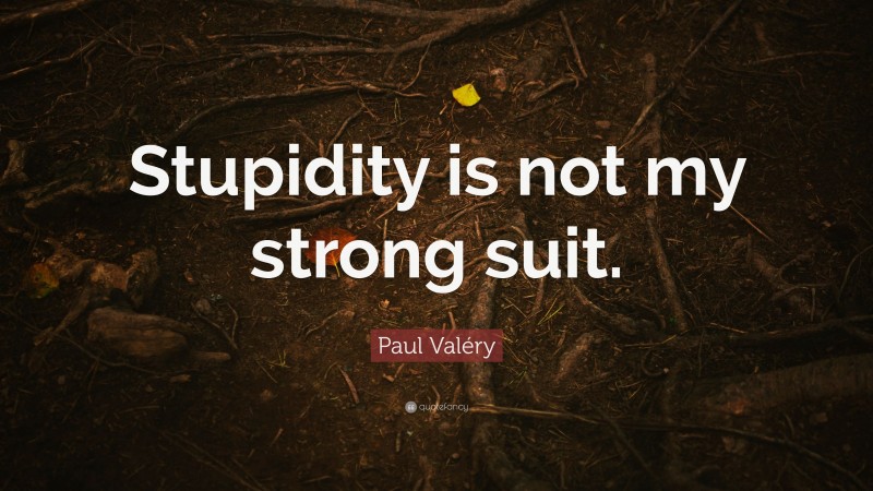 Paul Valéry Quote: “Stupidity is not my strong suit.”