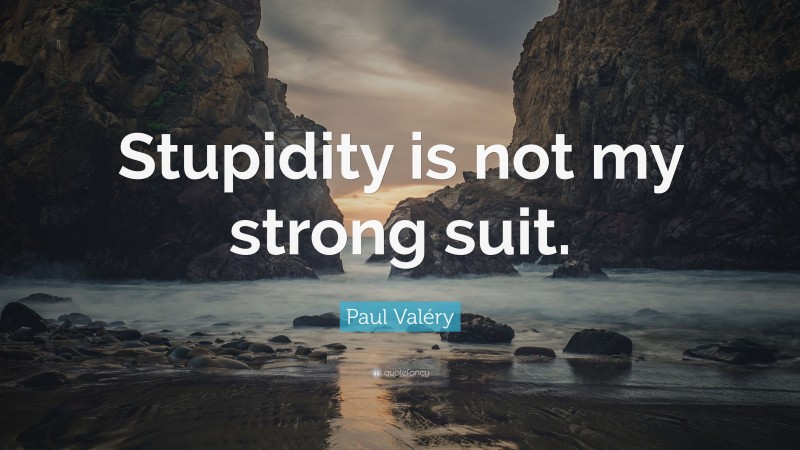 Paul Valéry Quote: “Stupidity is not my strong suit.”