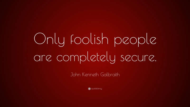 John Kenneth Galbraith Quote: “Only foolish people are completely secure.”