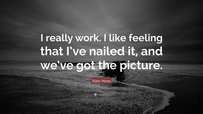 Kate Moss Quote: “I really work. I like feeling that I’ve nailed it, and we’ve got the picture.”