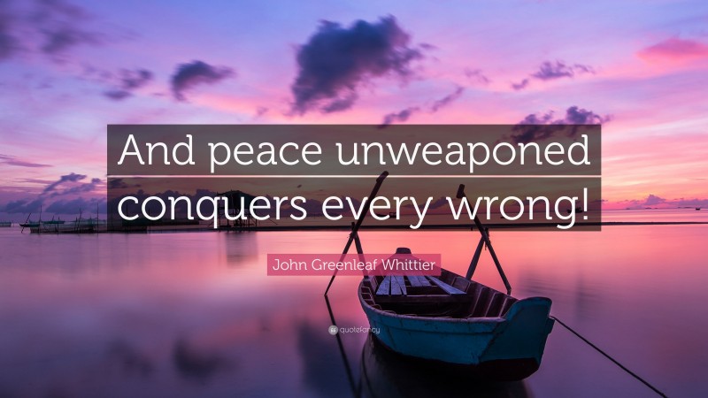 John Greenleaf Whittier Quote: “And peace unweaponed conquers every wrong!”