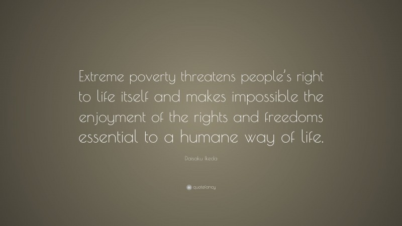 Daisaku Ikeda Quote: “Extreme poverty threatens people’s right to life itself and makes impossible the enjoyment of the rights and freedoms essential to a humane way of life.”