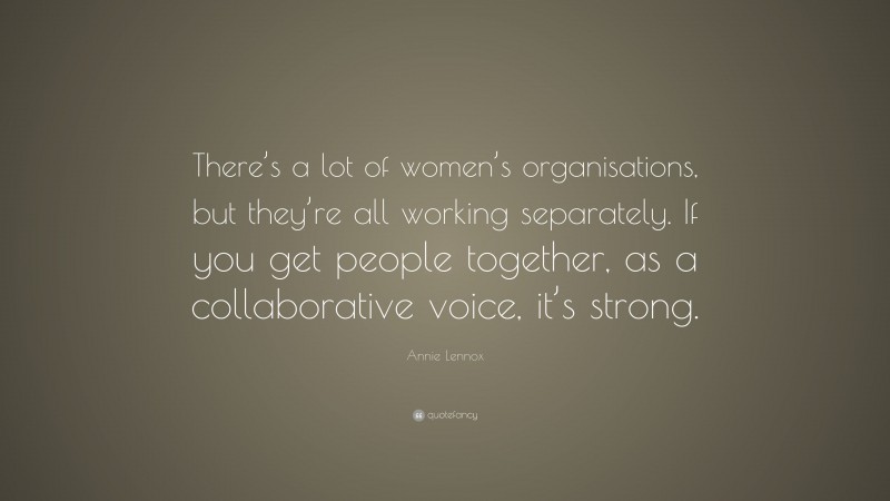 Annie Lennox Quote: “There’s a lot of women’s organisations, but they’re all working separately. If you get people together, as a collaborative voice, it’s strong.”
