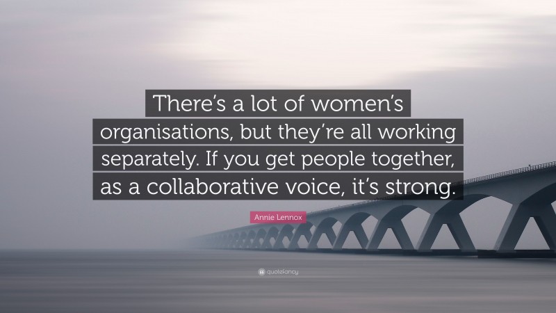 Annie Lennox Quote: “There’s a lot of women’s organisations, but they’re all working separately. If you get people together, as a collaborative voice, it’s strong.”