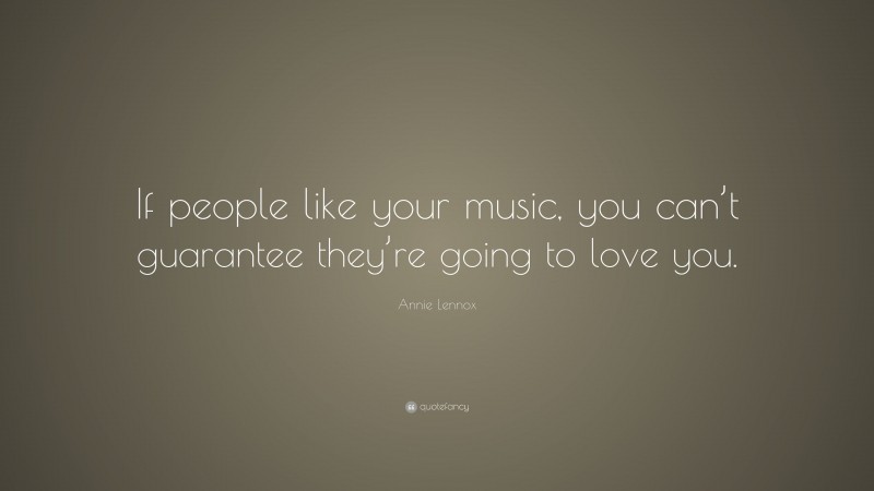 Annie Lennox Quote: “If people like your music, you can’t guarantee they’re going to love you.”