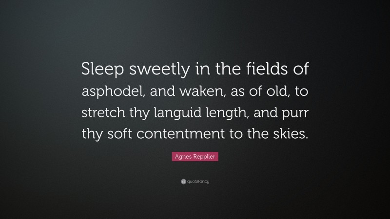 Agnes Repplier Quote: “Sleep sweetly in the fields of asphodel, and waken, as of old, to stretch thy languid length, and purr thy soft contentment to the skies.”