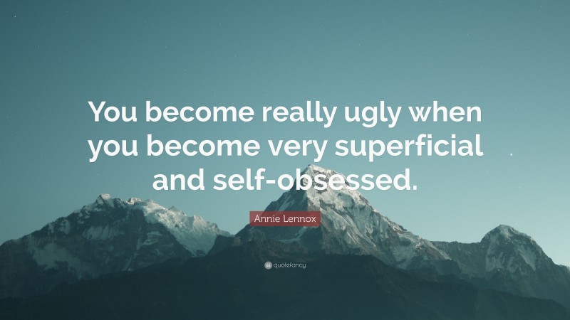 Annie Lennox Quote: “You become really ugly when you become very superficial and self-obsessed.”