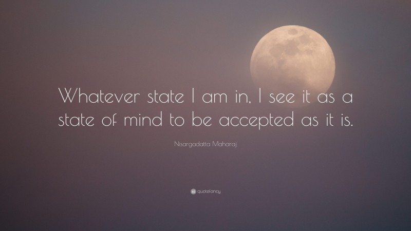 Nisargadatta Maharaj Quote: “Whatever state I am in, I see it as a state of mind to be accepted as it is.”