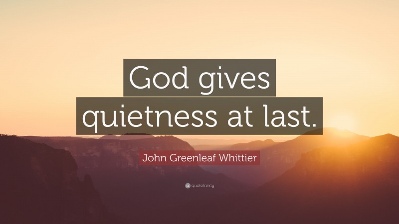 John Greenleaf Whittier Quote: “God gives quietness at last.”