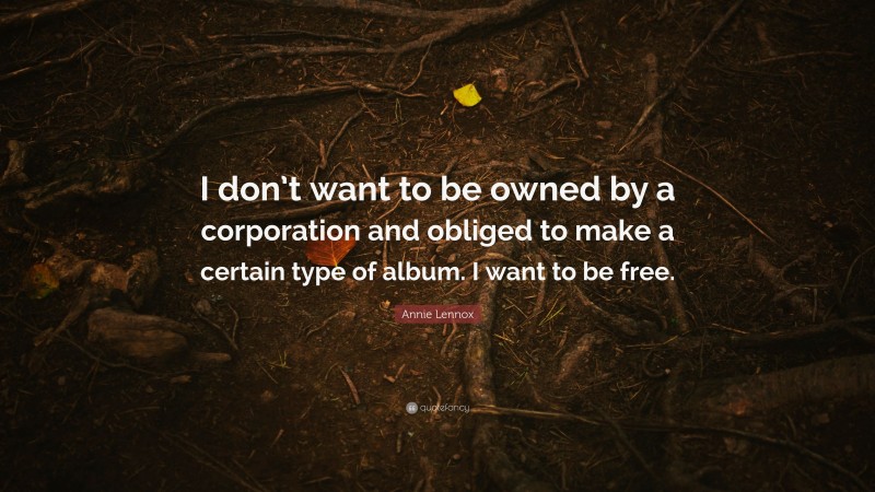 Annie Lennox Quote: “I don’t want to be owned by a corporation and obliged to make a certain type of album. I want to be free.”