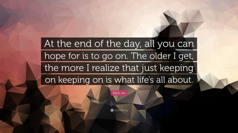 Janis Ian Quote: “At the end of the day, all you can hope for is to go on. The older I get, the more I realize that just keeping on keeping on is what life’s all about.”