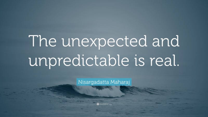Nisargadatta Maharaj Quote: “The unexpected and unpredictable is real.”