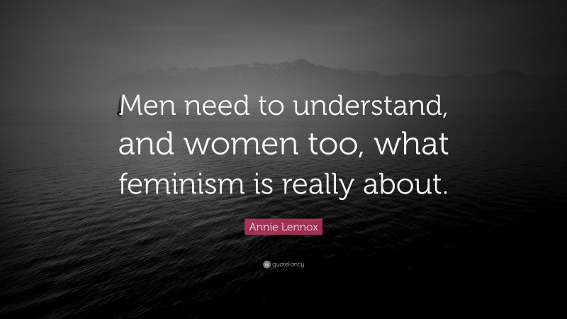 Annie Lennox Quote: “Men need to understand, and women too, what feminism is really about.”