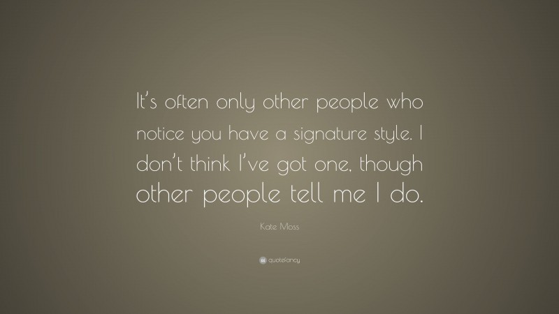 Kate Moss Quote: “It’s often only other people who notice you have a signature style. I don’t think I’ve got one, though other people tell me I do.”