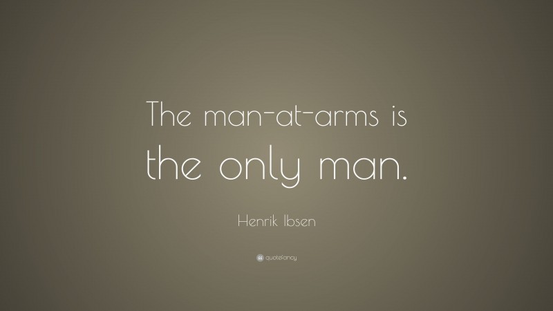 Henrik Ibsen Quote: “The man-at-arms is the only man.”
