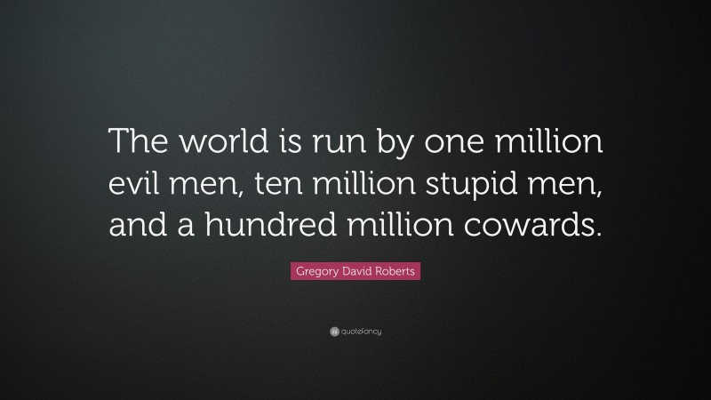 Gregory David Roberts Quote: “The world is run by one million evil men, ten million stupid men, and a hundred million cowards.”