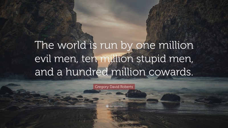 Gregory David Roberts Quote: “The world is run by one million evil men, ten million stupid men, and a hundred million cowards.”