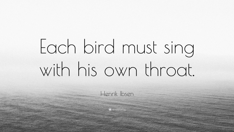 Henrik Ibsen Quote: “Each bird must sing with his own throat.”
