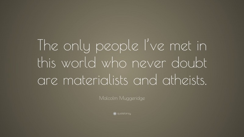 Malcolm Muggeridge Quote: “The only people I’ve met in this world who never doubt are materialists and atheists.”