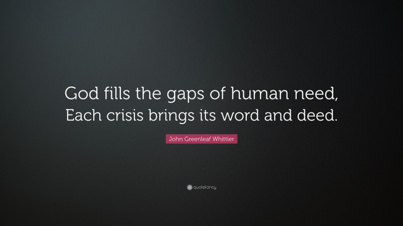 John Greenleaf Whittier Quote: “God fills the gaps of human need, Each crisis brings its word and deed.”