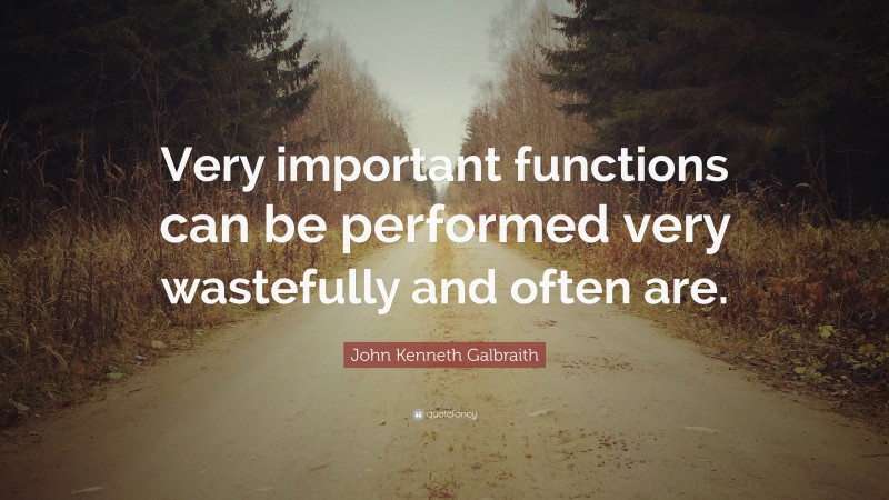 John Kenneth Galbraith Quote: “Very important functions can be performed very wastefully and often are.”